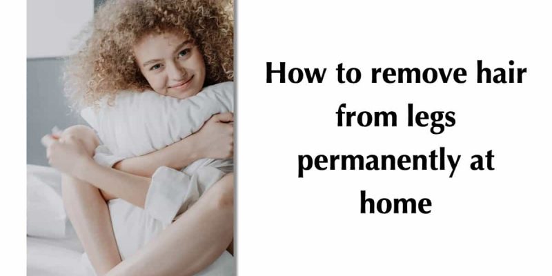 How To Remove Hair From Legs Permanently At Home
